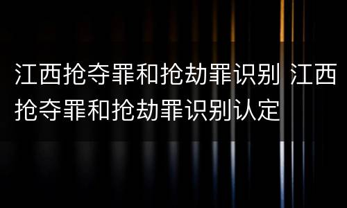 江西抢夺罪和抢劫罪识别 江西抢夺罪和抢劫罪识别认定