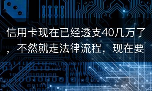 信用卡现在已经透支40几万了，不然就走法律流程，现在要怎样办