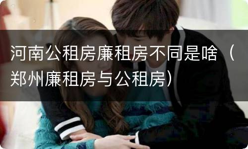 河南公租房廉租房不同是啥（郑州廉租房与公租房）