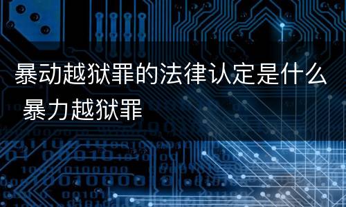 暴动越狱罪的法律认定是什么 暴力越狱罪
