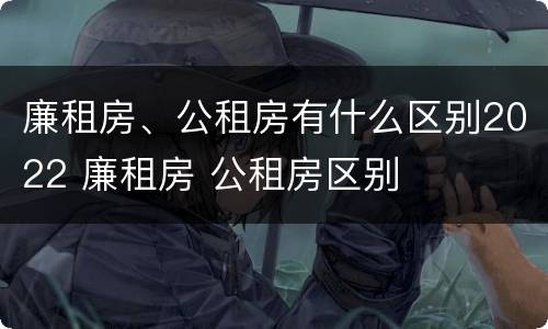 廉租房、公租房有什么区别2022 廉租房 公租房区别