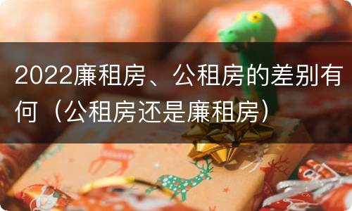 2022廉租房、公租房的差别有何（公租房还是廉租房）