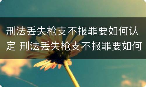 刑法丢失枪支不报罪要如何认定 刑法丢失枪支不报罪要如何认定罪名