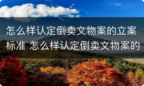 怎么样认定倒卖文物案的立案标准 怎么样认定倒卖文物案的立案标准呢