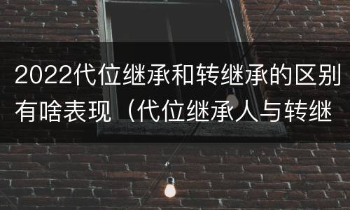 2022代位继承和转继承的区别有啥表现（代位继承人与转继承有哪些区别）