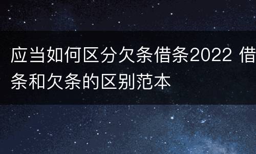 应当如何区分欠条借条2022 借条和欠条的区别范本
