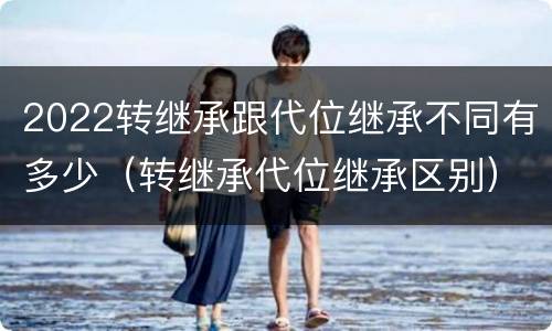 2022转继承跟代位继承不同有多少（转继承代位继承区别）