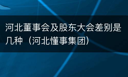 河北董事会及股东大会差别是几种（河北懂事集团）