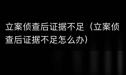 立案侦查后证据不足（立案侦查后证据不足怎么办）