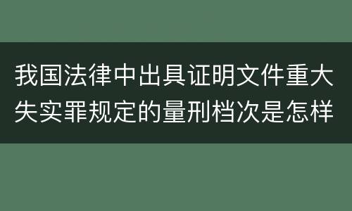 我国法律中出具证明文件重大失实罪规定的量刑档次是怎样的