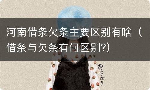 河南借条欠条主要区别有啥（借条与欠条有何区别?）
