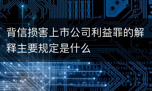 背信损害上市公司利益罪的解释主要规定是什么