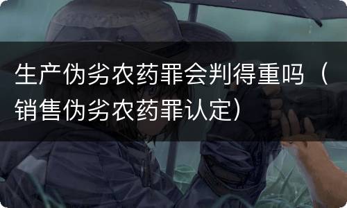生产伪劣农药罪会判得重吗（销售伪劣农药罪认定）