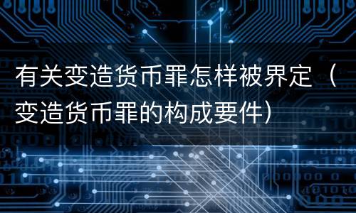 有关变造货币罪怎样被界定（变造货币罪的构成要件）