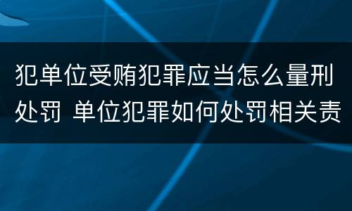 犯单位受贿犯罪应当怎么量刑处罚 单位犯罪如何处罚相关责任人