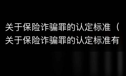 关于保险诈骗罪的认定标准（关于保险诈骗罪的认定标准有哪些）