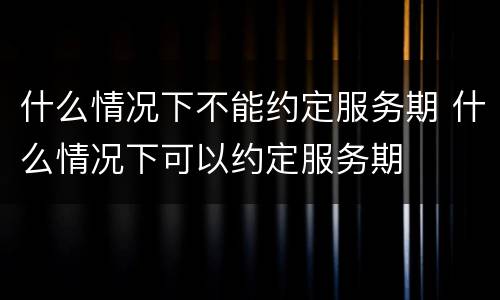 什么情况下不能约定服务期 什么情况下可以约定服务期