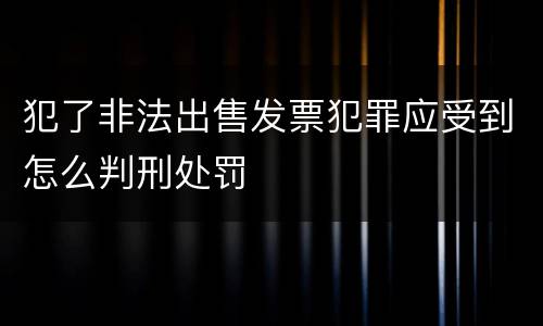 犯了非法出售发票犯罪应受到怎么判刑处罚