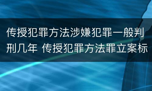 传授犯罪方法涉嫌犯罪一般判刑几年 传授犯罪方法罪立案标准
