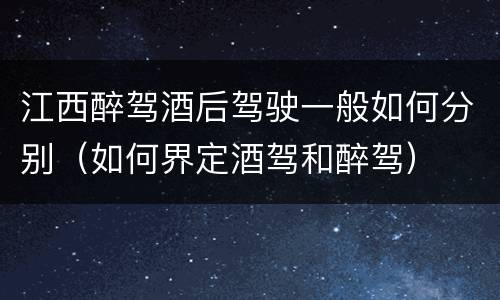 江西醉驾酒后驾驶一般如何分别（如何界定酒驾和醉驾）