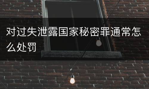 对过失泄露国家秘密罪通常怎么处罚