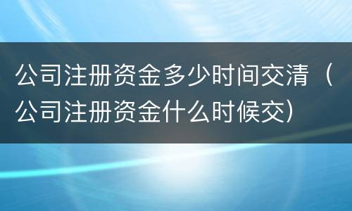 公司注册资金多少时间交清（公司注册资金什么时候交）