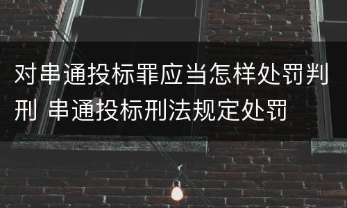 对串通投标罪应当怎样处罚判刑 串通投标刑法规定处罚
