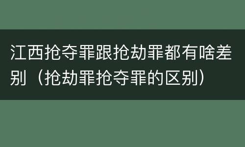 江西抢夺罪跟抢劫罪都有啥差别（抢劫罪抢夺罪的区别）