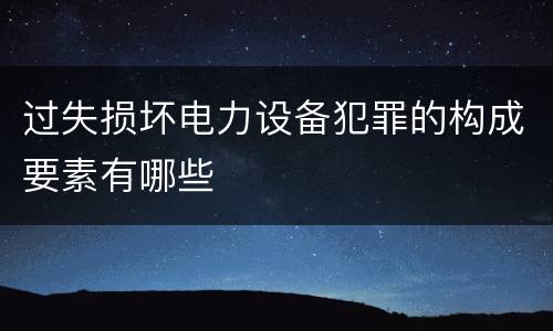 过失损坏电力设备犯罪的构成要素有哪些