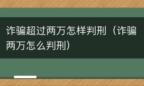 诈骗超过两万怎样判刑（诈骗两万怎么判刑）