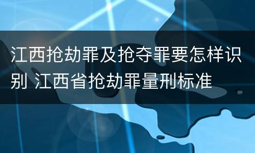 江西抢劫罪及抢夺罪要怎样识别 江西省抢劫罪量刑标准