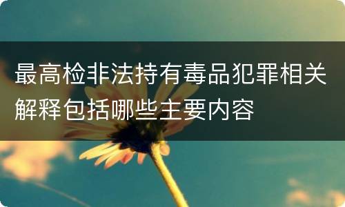 最高检非法持有毒品犯罪相关解释包括哪些主要内容