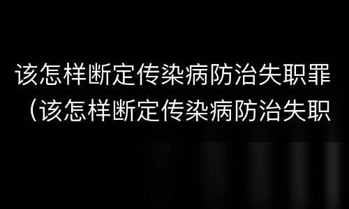 该怎样断定传染病防治失职罪（该怎样断定传染病防治失职罪行为）