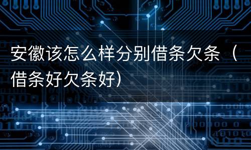 安徽该怎么样分别借条欠条（借条好欠条好）