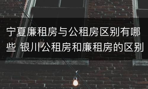 宁夏廉租房与公租房区别有哪些 银川公租房和廉租房的区别
