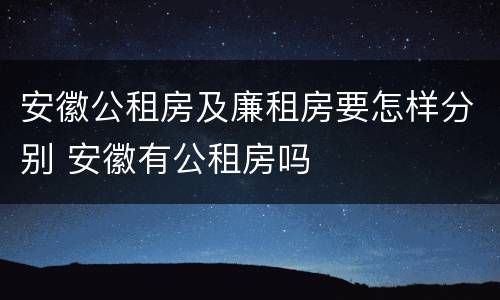 安徽公租房及廉租房要怎样分别 安徽有公租房吗