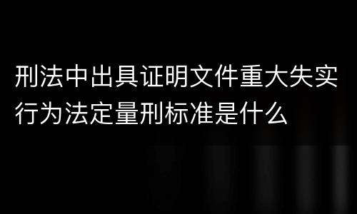 刑法中出具证明文件重大失实行为法定量刑标准是什么