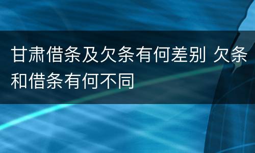 甘肃借条及欠条有何差别 欠条和借条有何不同