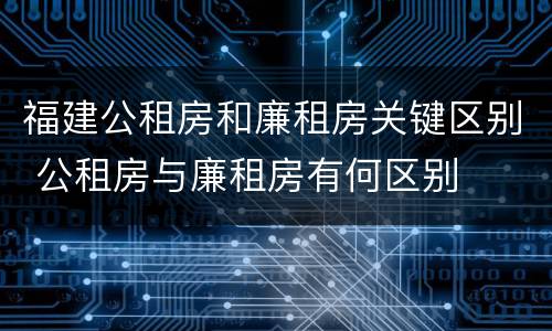 福建公租房和廉租房关键区别 公租房与廉租房有何区别