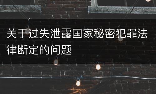 关于过失泄露国家秘密犯罪法律断定的问题