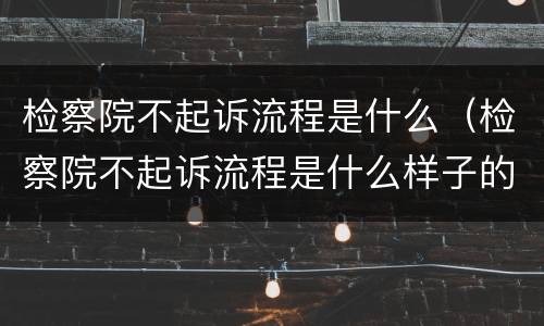 检察院不起诉流程是什么（检察院不起诉流程是什么样子的）