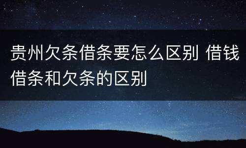 贵州欠条借条要怎么区别 借钱借条和欠条的区别