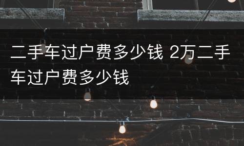 二手车过户费多少钱 2万二手车过户费多少钱