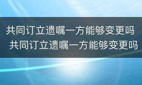 共同订立遗嘱一方能够变更吗 共同订立遗嘱一方能够变更吗