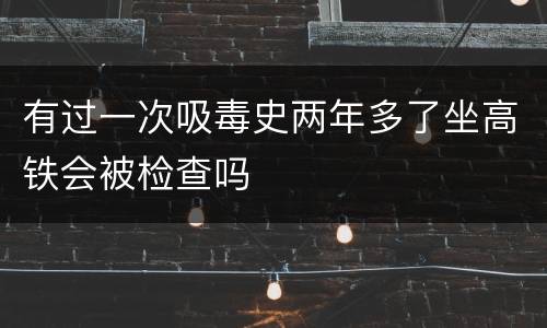 有过一次吸毒史两年多了坐高铁会被检查吗
