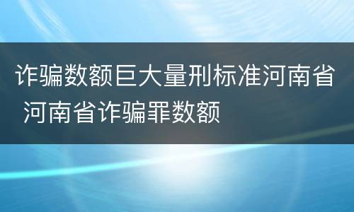 诈骗数额巨大量刑标准河南省 河南省诈骗罪数额