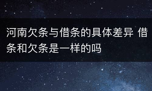 河南欠条与借条的具体差异 借条和欠条是一样的吗