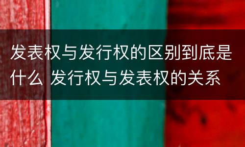 发表权与发行权的区别到底是什么 发行权与发表权的关系