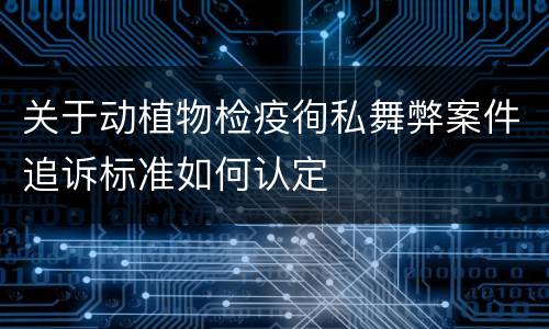 关于动植物检疫徇私舞弊案件追诉标准如何认定