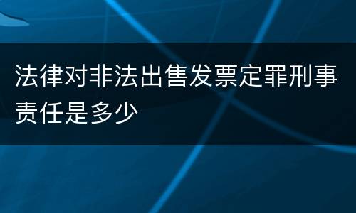 法律对非法出售发票定罪刑事责任是多少